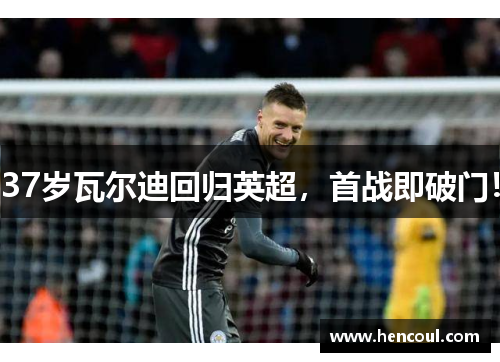 37岁瓦尔迪回归英超,首战即破门!