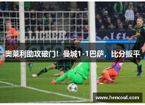 奥莱利助攻破门!曼城1-1巴萨,比分扳平 奥莱利助攻破门!曼城1-1巴萨,比分扳平