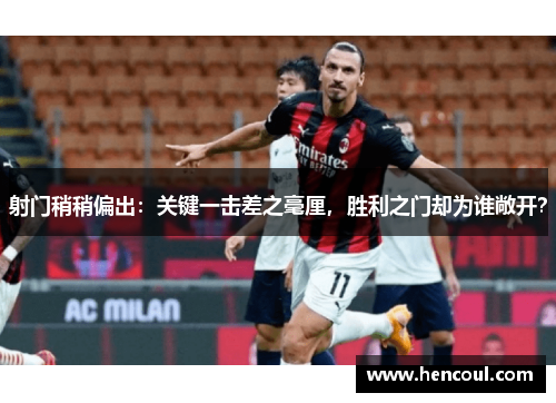 射门稍稍偏出:关键一击差之毫厘,胜利之门却为谁敞开? 射门稍稍偏出:关键一击差之毫厘,胜利之门却为谁敞开?