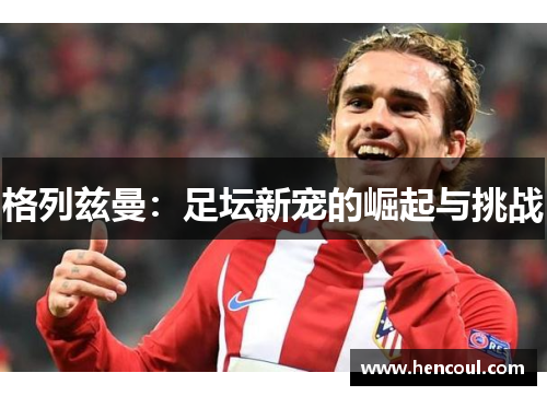 格列兹曼:足坛新宠的崛起与挑战